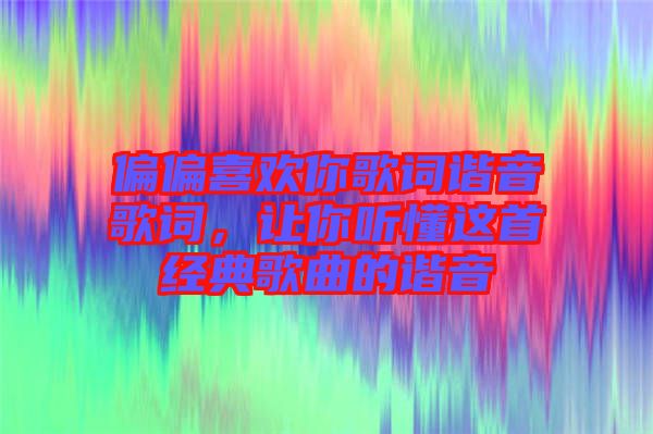 偏偏喜歡你歌詞諧音歌詞,讓你聽(tīng)懂這首經(jīng)典歌曲的諧音