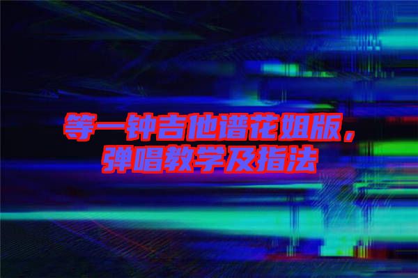 等一鐘吉他譜花姐版，彈唱教學及指法