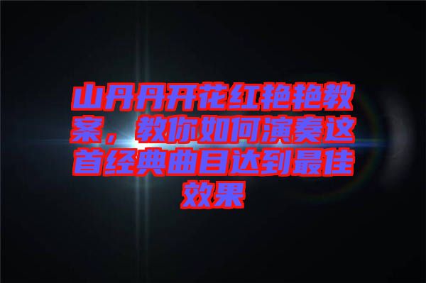 山丹丹開花紅艷艷教案,教你如何演奏這首經(jīng)典曲目達到最佳效果