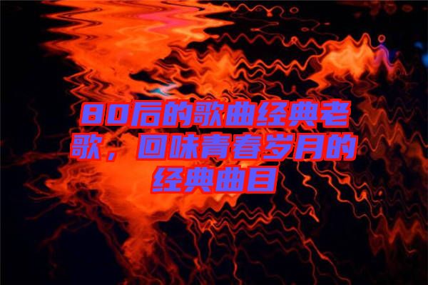 80后的歌曲經(jīng)典老歌,回味青春歲月的經(jīng)典曲目