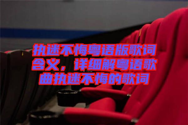 執迷不悔粵語版歌詞含義，詳細解粵語歌曲執迷不悔的歌詞
