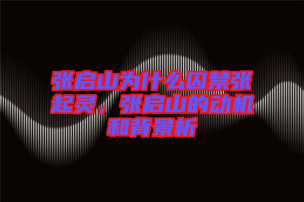 張啟山為什么囚禁張起靈,張啟山的動機和背景析