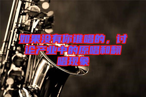 如果沒有你誰唱的,討論產(chǎn)業(yè)中的原唱和翻唱現(xiàn)象