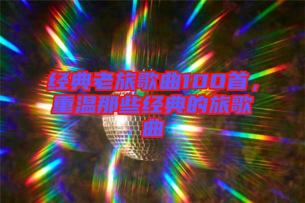 經典老旅歌曲100首,重溫那些經典的旅歌曲