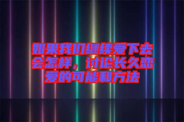 如果我們繼續愛下去會怎樣，討論長久戀愛的可能和方法