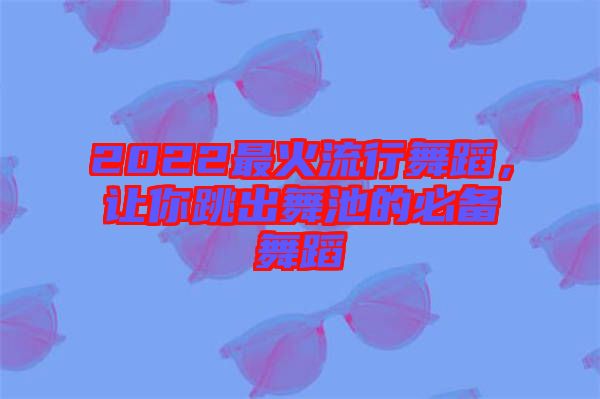 2022最火流行舞蹈,讓你跳出舞池的必備舞蹈