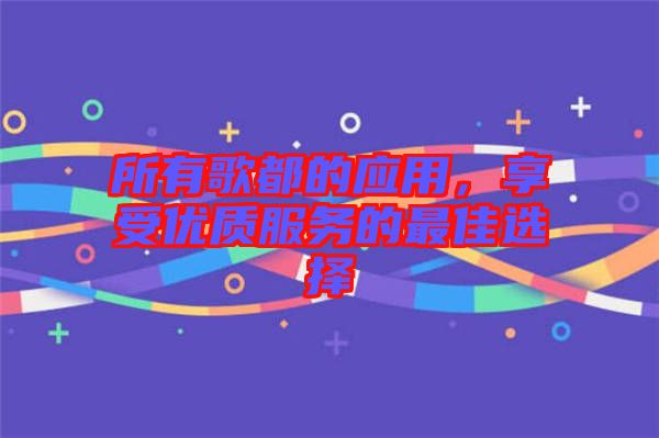 所有歌都的應用,享受優(yōu)質(zhì)服務的最佳選擇
