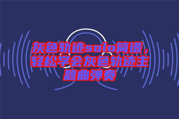 灰色軌跡solo簡(jiǎn)譜,輕松學(xué)會(huì)灰色軌跡主題曲彈奏