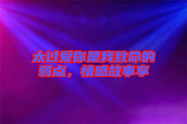太過愛你是我致命的弱點,情感故事享