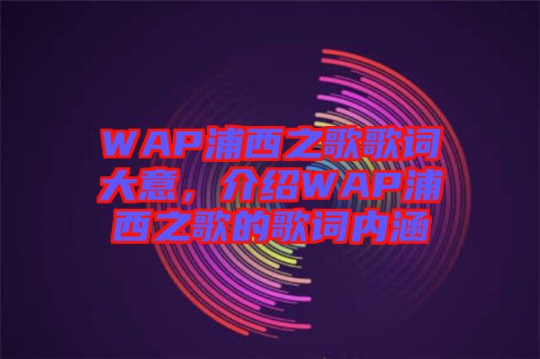WAP浦西之歌歌詞大意,介紹WAP浦西之歌的歌詞內(nèi)涵