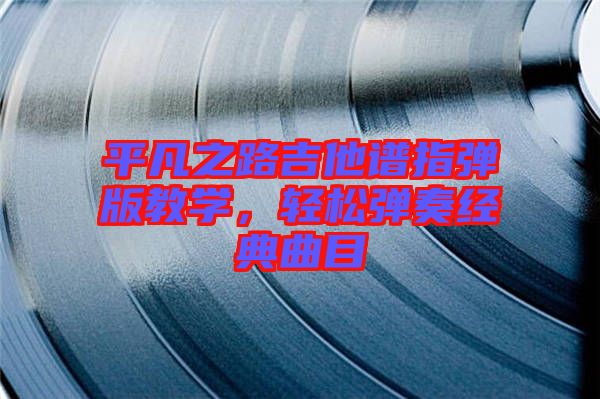 平凡之路吉他譜指彈版教學,輕松彈奏經典曲目