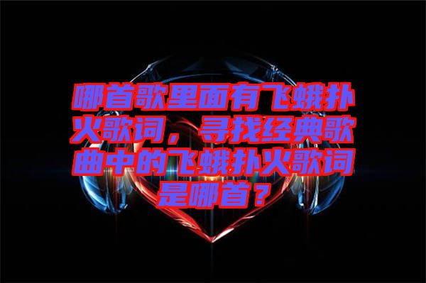哪首歌里面有飛蛾撲火歌詞，尋找經(jīng)典歌曲中的飛蛾撲火歌詞是哪首？