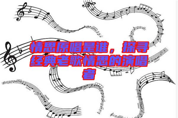 情思原唱是誰，探尋經典老歌情思的演唱者