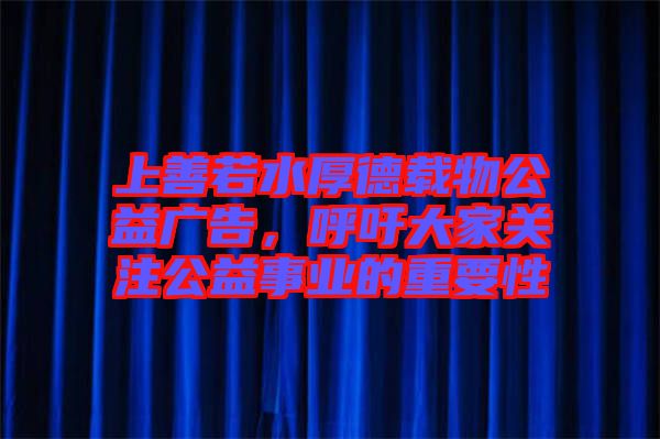 上善若水厚德載物公益廣告,呼吁大家關注公益事業的重要性