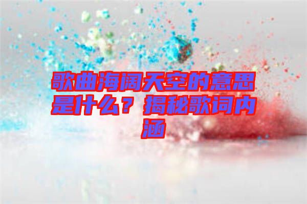 歌曲海闊天空的意思是什么?揭秘歌詞內涵