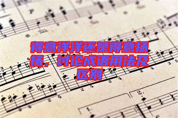 得意洋洋還是得意揚(yáng)揚(yáng),討論成語用法及區(qū)別