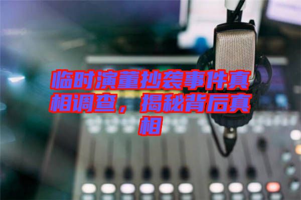 臨時(shí)演董抄襲事件真相調(diào)查,揭秘背后真相