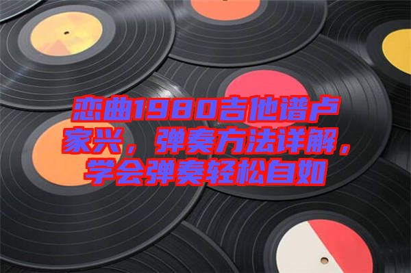 戀曲1980吉他譜盧家興,彈奏方法詳解,學會彈奏輕松自如