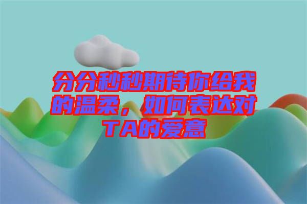 分分秒秒期待你給我的溫柔，如何表達對TA的愛意