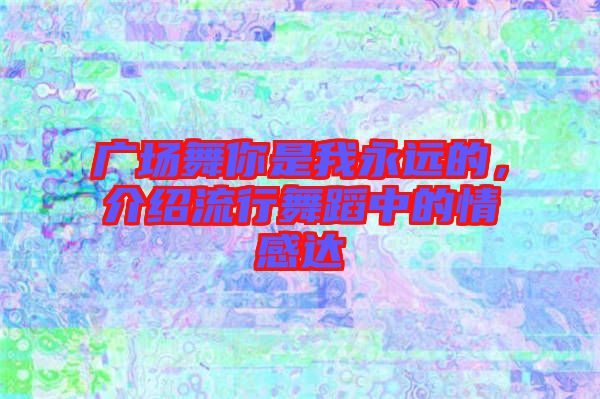 廣場(chǎng)舞你是我永遠(yuǎn)的,介紹流行舞蹈中的情感達(dá)