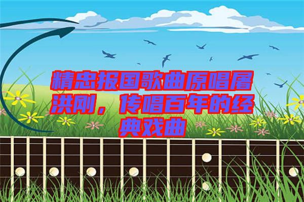 精忠報國歌曲原唱屠洪剛，傳唱百年的經典戲曲