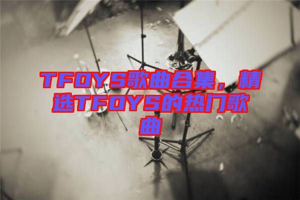TFOYS歌曲合集，精選TFOYS的熱門歌曲
