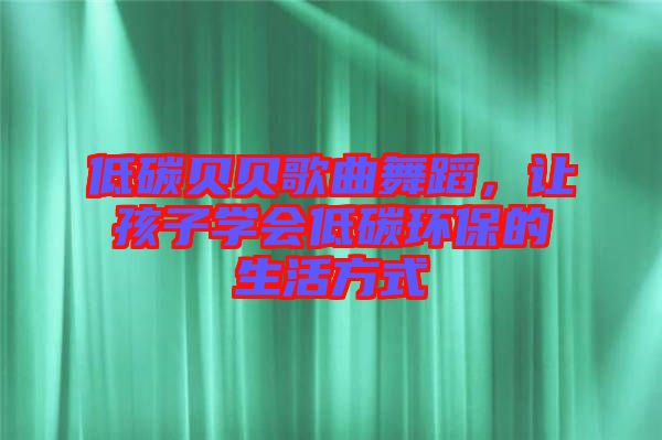 低碳貝貝歌曲舞蹈,讓孩子學會低碳環保的生活方式