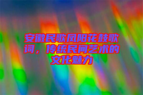 安徽民歌鳳陽花鼓歌詞，傳統民間藝術的文化魅力