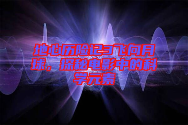 地心歷險(xiǎn)記3飛向月球,探秘電影中的科學(xué)元素