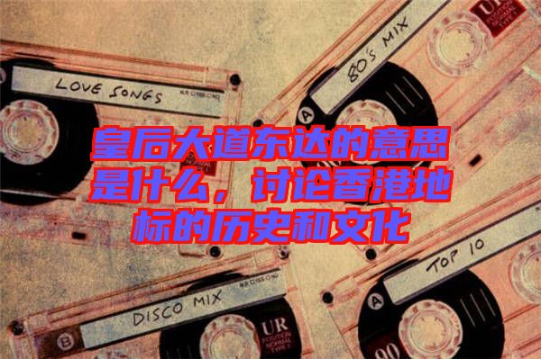 皇后大道東達(dá)的意思是什么,討論香港地標(biāo)的歷史和文化