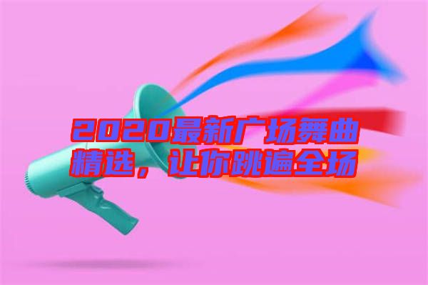 2020最新廣場舞曲精選,讓你跳遍全場