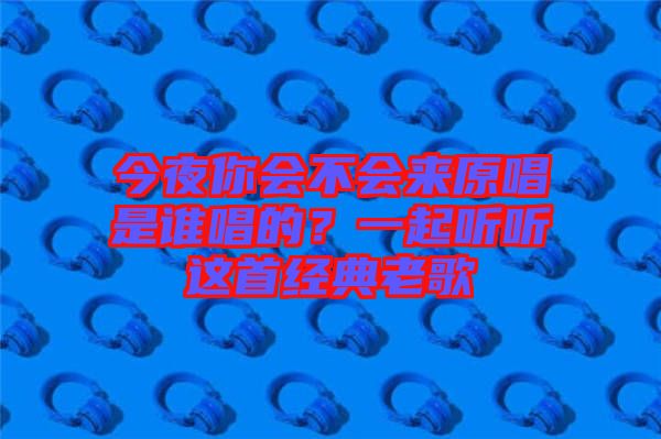 今夜你會不會來原唱是誰唱的?一起聽聽這首經典老歌