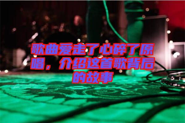 歌曲愛走了心碎了原唱，介紹這首歌背后的故事