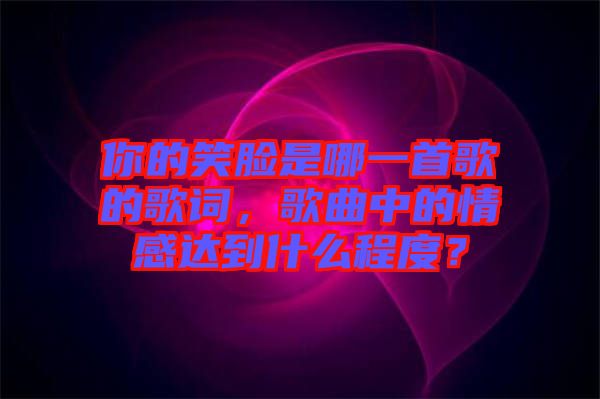 你的笑臉是哪一首歌的歌詞，歌曲中的情感達到什么程度？