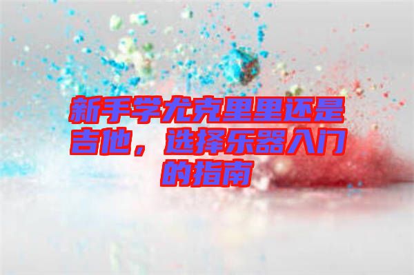 新手學(xué)尤克里里還是吉他,選擇樂器入門的指南