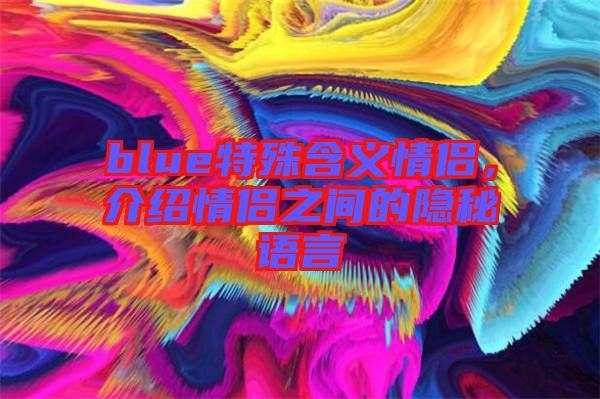 blue特殊含義情侶,介紹情侶之間的隱秘語言