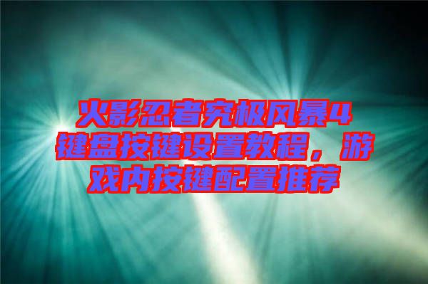 火影忍者究極風(fēng)暴4鍵盤按鍵設(shè)置教程,游戲內(nèi)按鍵配置推薦