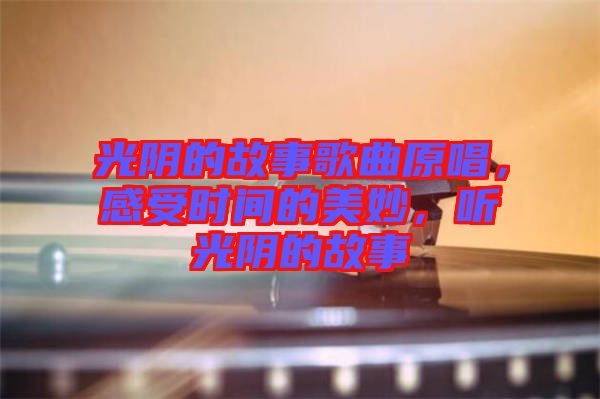 光陰的故事歌曲原唱,感受時間的美妙,聽光陰的故事