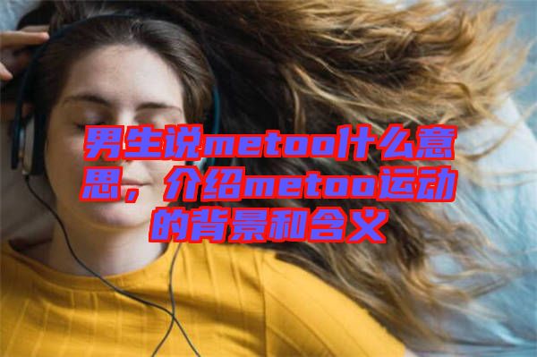 男生說metoo什么意思,介紹metoo運(yùn)動(dòng)的背景和含義