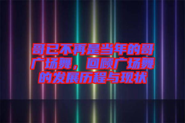 哥已不再是當(dāng)年的哥廣場舞,回顧廣場舞的發(fā)展歷程與現(xiàn)狀