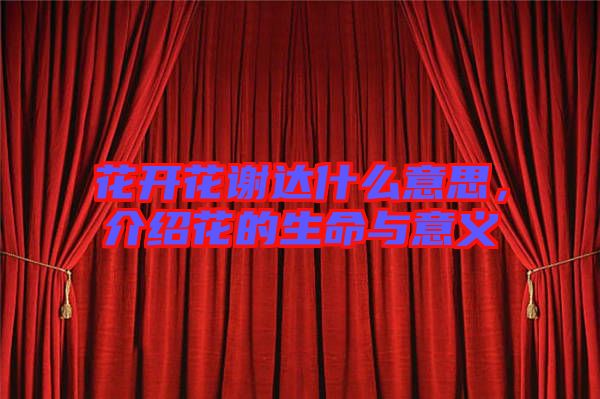 花開花謝達(dá)什么意思,介紹花的生命與意義