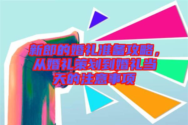 新郎的婚禮準(zhǔn)備攻略,從婚禮策劃到婚禮當(dāng)天的注意事項(xiàng)
