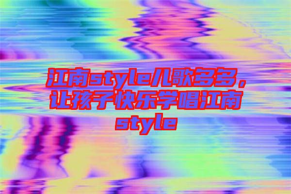 江南style兒歌多多,讓孩子快樂(lè)學(xué)唱江南style