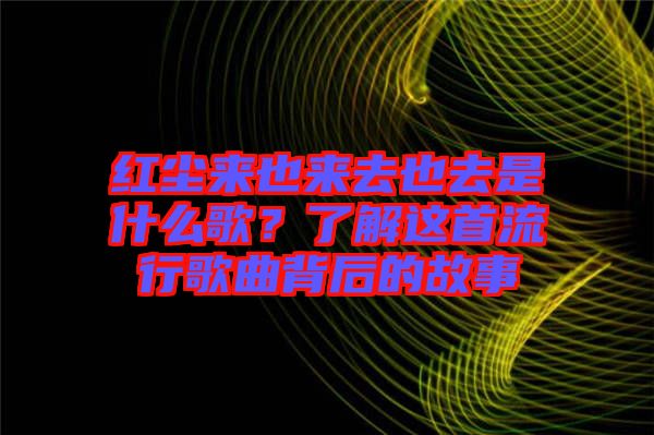 紅塵來(lái)也來(lái)去也去是什么歌?了解這首流行歌曲背后的故事