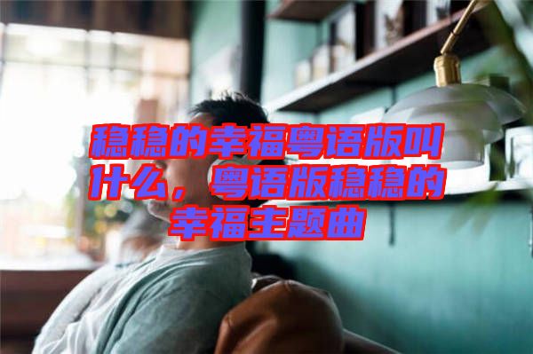 穩(wěn)穩(wěn)的幸福粵語版叫什么,粵語版穩(wěn)穩(wěn)的幸福主題曲