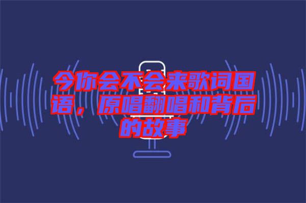 今你會不會來歌詞國語，原唱翻唱和背后的故事