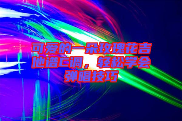 可愛的一朵玫瑰花吉他譜C調(diào),輕松學(xué)會彈唱技巧