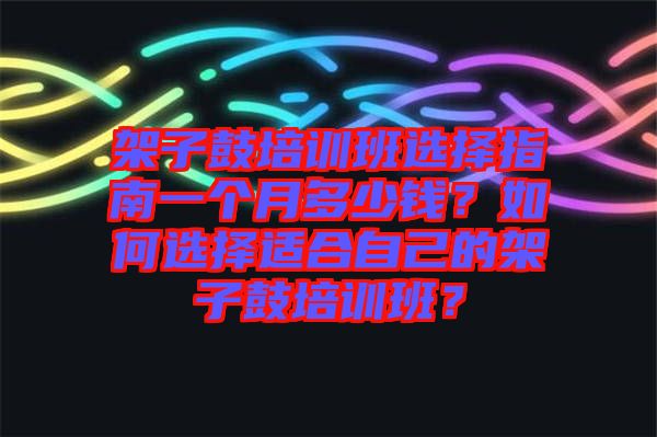 架子鼓培訓班選擇指南一個月多少錢？如何選擇適合自己的架子鼓培訓班？