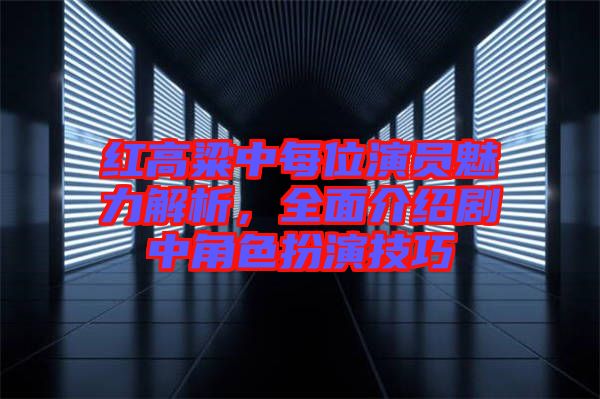 紅高粱中每位演員魅力解析，全面介紹劇中角色扮演技巧