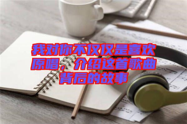 我對你不僅僅是喜歡原唱,介紹這首歌曲背后的故事